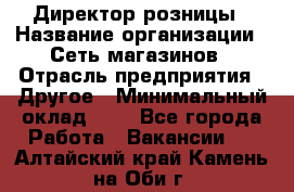 Директор розницы › Название организации ­ Сеть магазинов › Отрасль предприятия ­ Другое › Минимальный оклад ­ 1 - Все города Работа » Вакансии   . Алтайский край,Камень-на-Оби г.